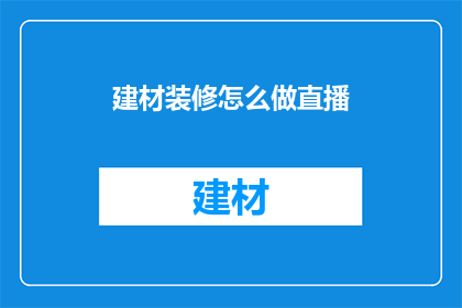 建材装修怎么做直播(如何进行建材装修的直播活动？)
