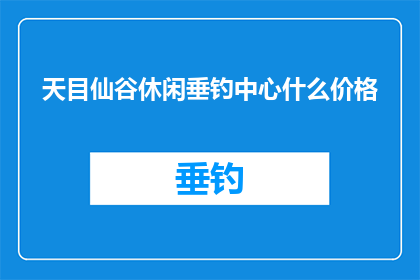 天目仙谷休闲垂钓中心什么价格(天目仙谷休闲垂钓中心的价格是多少？)