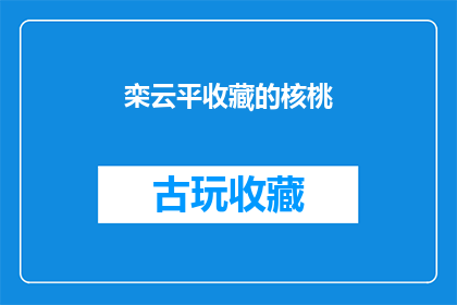 栾云平收藏的核桃(栾云平珍藏的核桃：它们的价值与意义是什么？)