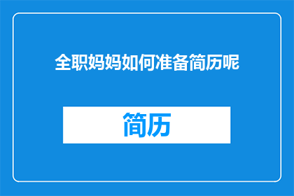 全职妈妈如何准备简历呢(全职妈妈如何准备一份专业且引人注目的简历？)