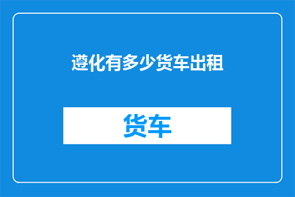 遵化有多少货车出租(遵化地区货车出租数量的统计与分析)