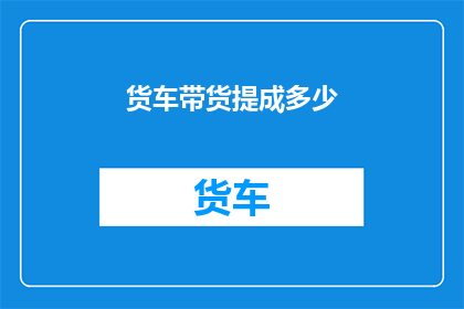 货车带货提成多少(货车带货的提成标准是多少？)