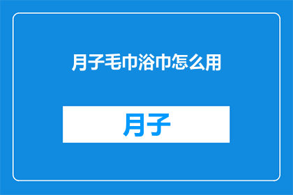 月子毛巾浴巾怎么用(如何正确使用月子毛巾浴巾？)