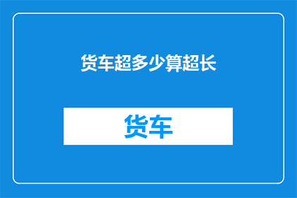 货车超多少算超长(货车超长限值标准是多少？)