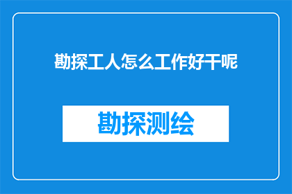 勘探工人怎么工作好干呢(如何让勘探工人的工作变得既高效又愉快？)