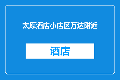 太原酒店小店区万达附近(太原酒店小店区万达附近，您知道有哪些值得推荐的住宿选择吗？)