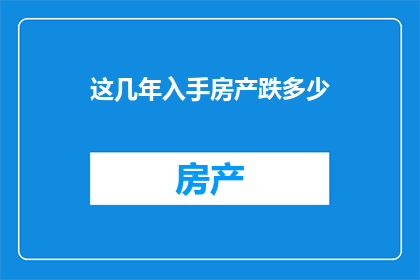 这几年入手房产跌多少(近年来，房产市场经历了怎样的起伏？)