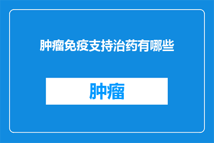 肿瘤免疫支持治药有哪些(肿瘤免疫支持治疗药物有哪些？)