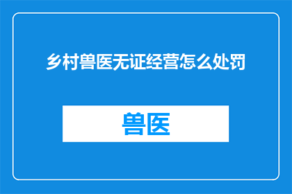 乡村兽医无证经营怎么处罚(乡村兽医无证经营将面临何种处罚？)