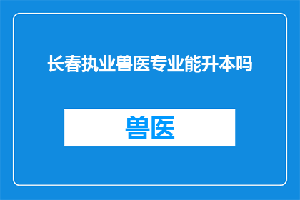 长春执业兽医专业能升本吗(长春执业兽医能否通过升本途径提升学历？)