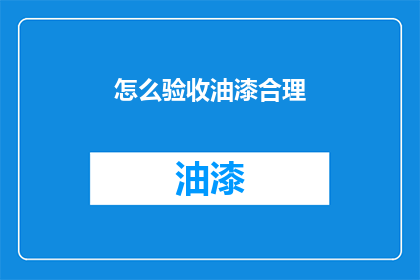 怎么验收油漆合理(如何确保油漆验收过程的合理性？)