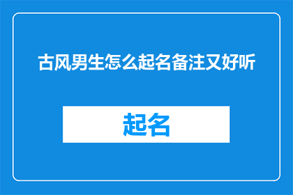 古风男生怎么起名备注又好听(古风男生如何起名，既好听又充满韵味？)