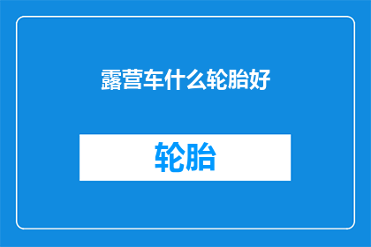 露营车什么轮胎好(露营车轮胎选择指南：什么类型的轮胎最适合你的露营之旅？)