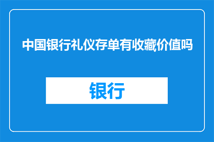 中国银行礼仪存单有收藏价值吗(中国银行礼仪存单是否具有收藏价值？)