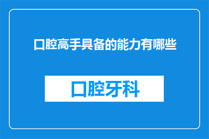 口腔高手具备的能力有哪些(口腔专家应具备哪些关键技能？)