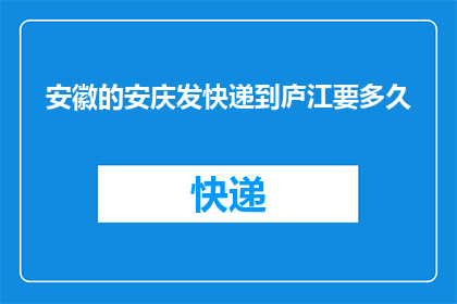 安徽的安庆发快递到庐江要多久(从安徽安庆寄快递到庐江需要多长时间？)