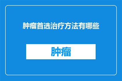肿瘤首选治疗方法有哪些(探究肿瘤治疗的多种方法：哪些是首选？)
