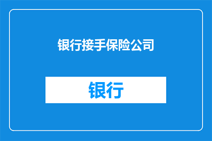 银行接手保险公司(银行是否将接手保险公司？这一决策背后隐藏着哪些深远的影响？)
