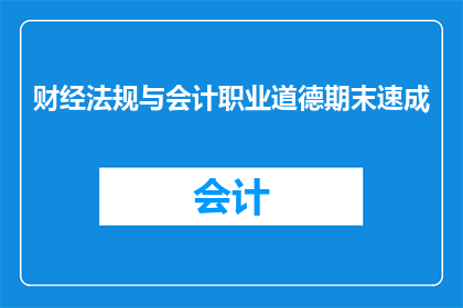 财经法规与会计职业道德期末速成(财经法规与会计职业道德：期末速成课程的疑问解答)