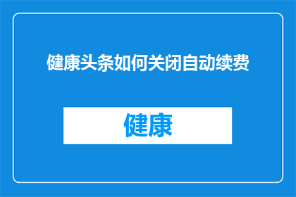 健康头条如何关闭自动续费(如何有效关闭健康头条的自动续费功能？)