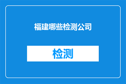 福建哪些检测公司(福建地区哪些检测公司值得信赖？)