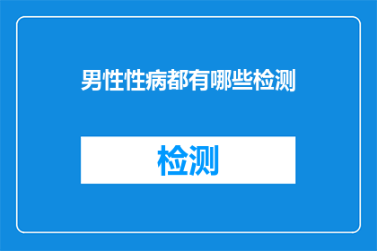男性性病都有哪些检测(男性性病检测的全面指南：你了解哪些检测方法吗？)