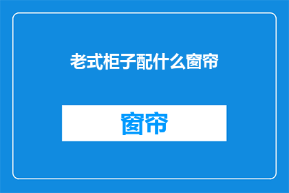 老式柜子配什么窗帘(如何为老式柜子挑选合适的窗帘？)