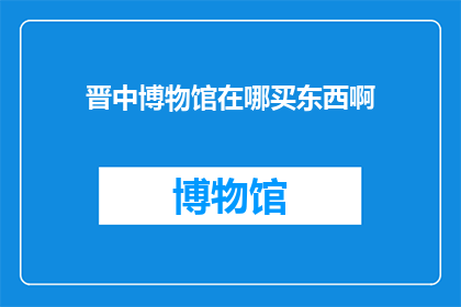 晋中博物馆在哪买东西啊(晋中博物馆周边购物指南：探索当地特色商品与服务)