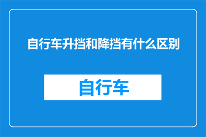 自行车升挡和降挡有什么区别(升挡和降挡在自行车操作中有何不同？)