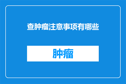 查肿瘤注意事项有哪些(您知道在检查肿瘤时有哪些重要的注意事项吗？)