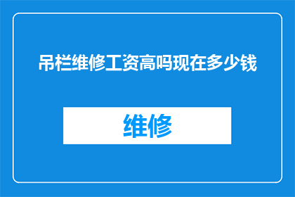 吊栏维修工资高吗现在多少钱(吊栏维修工作的工资水平如何？当前市场行情是怎样的？)