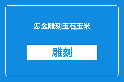 怎么雕刻玉石玉米(如何雕刻出栩栩如生的玉石玉米？)