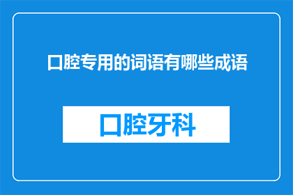 口腔专用的词语有哪些成语(口腔健康专家必备：探索与口腔护理相关的成语和短语)
