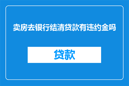 卖房去银行结清贷款有违约金吗(在考虑出售房产并清偿银行贷款时，是否会遇到违约金的问题？)