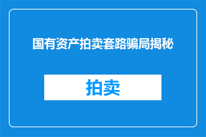 国有资产拍卖套路骗局揭秘(国有资产拍卖中隐藏的骗局：你了解这些常见的陷阱吗？)