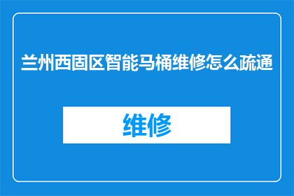 兰州西固区智能马桶维修怎么疏通(如何疏通兰州西固区智能马桶的堵塞问题？)