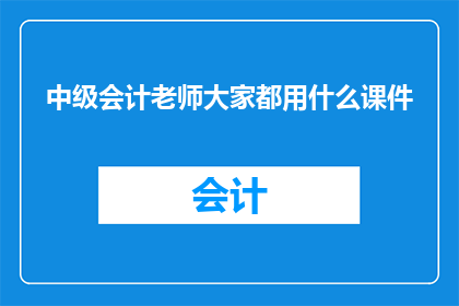 中级会计老师大家都用什么课件(中级会计老师都在使用哪些课件？)