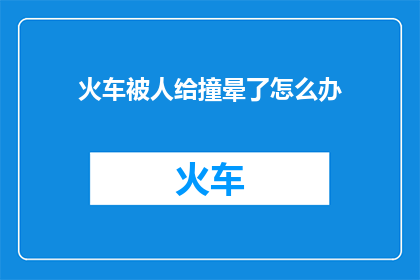 火车被人给撞晕了怎么办(如果火车在行驶过程中不幸被撞晕，该如何应对？)