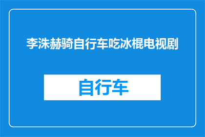 李洙赫骑自行车吃冰棍电视剧(李洙赫骑自行车吃冰棍的电视剧是否真实存在？)