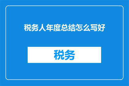 税务人年度总结怎么写好(如何撰写税务人年度总结以展现专业成就？)