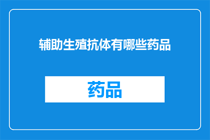 辅助生殖抗体有哪些药品(辅助生殖技术中常用的抗体药物有哪些？)