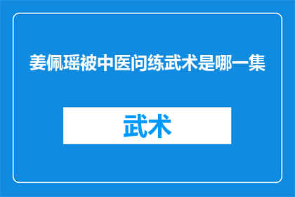 姜佩瑶被中医问练武术是哪一集(姜佩瑶在中医问诊中提及，她练习武术的经历是哪一集？)