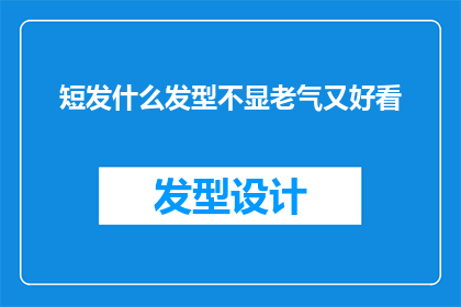 短发什么发型不显老气又好看(如何挑选一款既不显老又好看的短发发型？)