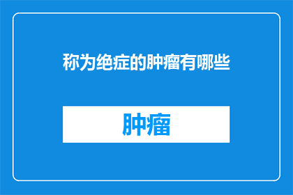 称为绝症的肿瘤有哪些(哪些被称为绝症的肿瘤？)