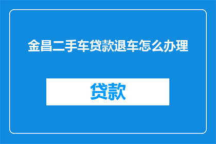 金昌二手车贷款退车怎么办理(如何办理金昌二手车贷款退车手续？)