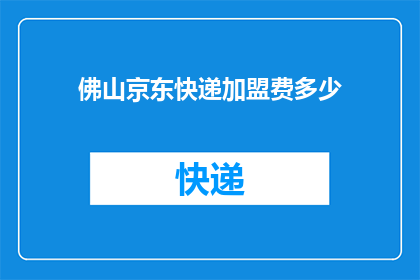 佛山京东快递加盟费多少(加盟佛山京东快递需要多少费用？)