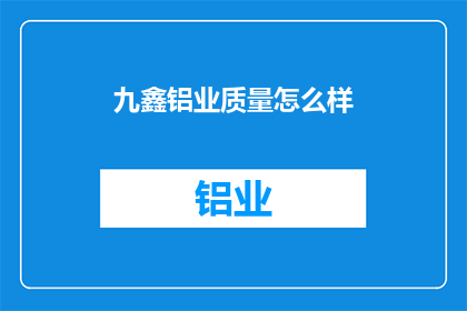 九鑫铝业质量怎么样(九鑫铝业的质量表现如何？)