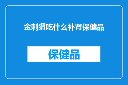 金刺猬吃什么补肾保健品(金刺猬补肾保健品：究竟哪些食物能助您强身健体？)
