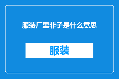 服装厂里非子是什么意思(服装厂里非子的含义是什么？)