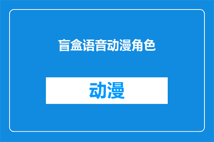 盲盒语音动漫角色(盲盒中隐藏着哪些独特声音的动漫角色？)